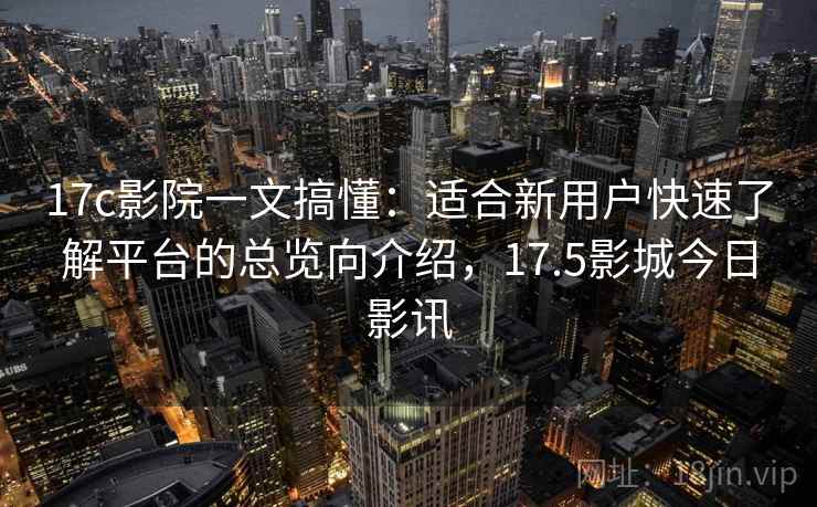 17c影院一文搞懂:适合新用户快速了解平台的总览向介绍,17.5影城今日影讯 17c影院一文搞懂:适合新用户快速了解平台的总览向介绍,17.5影城今日影讯