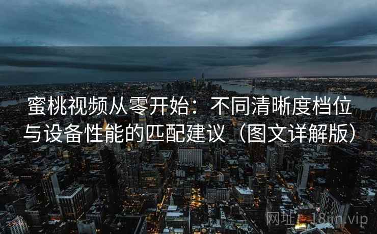 蜜桃视频从零开始：不同清晰度档位与设备性能的匹配建议（图文详解版）