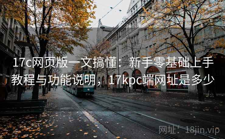 17c网页版一文搞懂:新手零基础上手教程与功能说明,17kpc端网址是多少 17c网页版一文搞懂:新手零基础上手教程与功能说明,17kpc端网址是多少