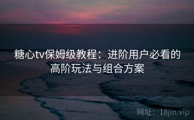 糖心tv保姆级教程:进阶用户必看的高阶玩法与组合方案 糖心tv保姆级教程:进阶用户必看的高阶玩法与组合方案