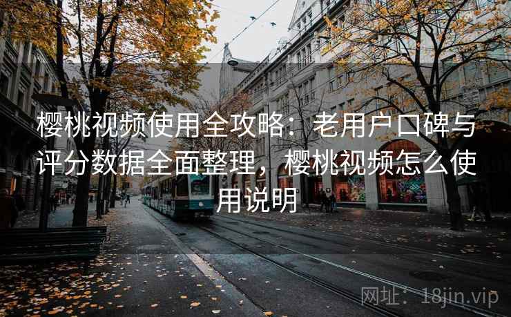樱桃视频使用全攻略:老用户口碑与评分数据全面整理,樱桃视频怎么使用说明 樱桃视频使用全攻略:老用户口碑与评分数据全面整理,樱桃视频怎么使用说明