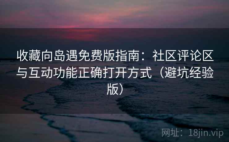 收藏向岛遇免费版指南：社区评论区与互动功能正确打开方式（避坑经验版）