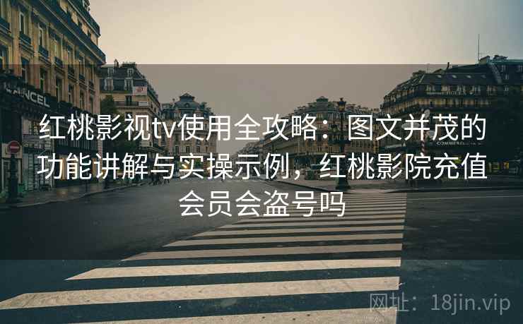 红桃影视tv使用全攻略:图文并茂的功能讲解与实操示例,红桃影院充值会员会盗号吗 红桃影视tv使用全攻略:图文并茂的功能讲解与实操示例,红桃影院充值会员会盗号吗
