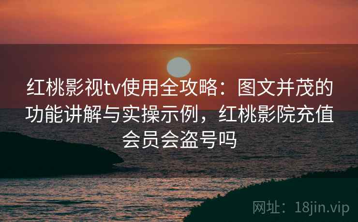 红桃影视tv使用全攻略:图文并茂的功能讲解与实操示例,红桃影院充值会员会盗号吗 红桃影视tv使用全攻略:图文并茂的功能讲解与实操示例,红桃影院充值会员会盗号吗