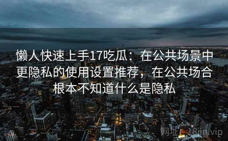 懒人快速上手17吃瓜：在公共场景中更隐私的使用设置推荐，在公共场合根本不知道什么是隐私