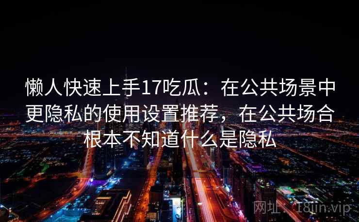 懒人快速上手17吃瓜：在公共场景中更隐私的使用设置推荐，在公共场合根本不知道什么是隐私