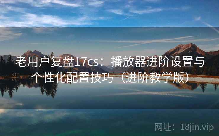 老用户复盘17cs:播放器进阶设置与个性化配置技巧(进阶教学版) 老用户复盘17cs:播放器进阶设置与个性化配置技巧(进阶教学版)