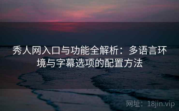 秀人网入口与功能全解析：多语言环境与字幕选项的配置方法