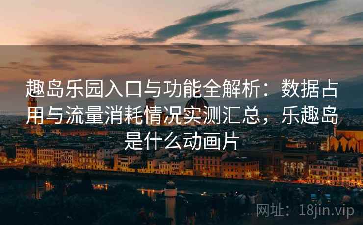 趣岛乐园入口与功能全解析:数据占用与流量消耗情况实测汇总,乐趣岛是什么动画片 趣岛乐园入口与功能全解析:数据占用与流量消耗情况实测汇总,乐趣岛是什么动画片