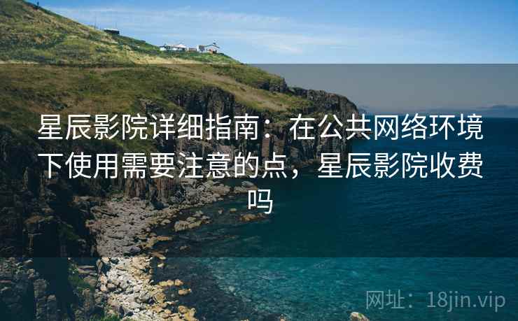 星辰影院详细指南:在公共网络环境下使用需要注意的点,星辰影院收费吗 星辰影院详细指南:在公共网络环境下使用需要注意的点,星辰影院收费吗
