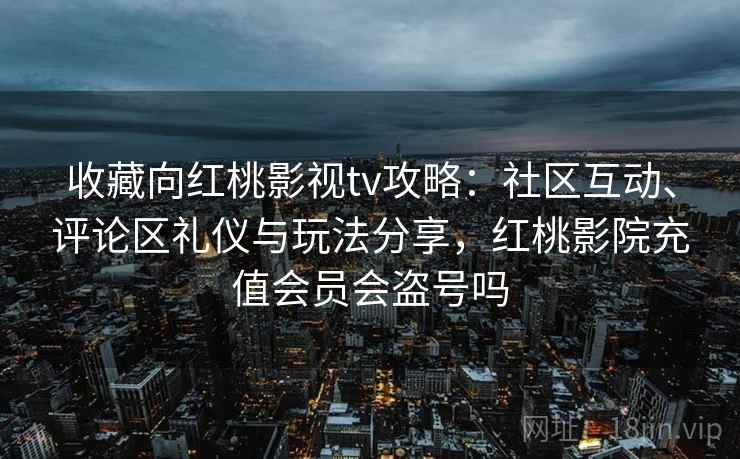 收藏向红桃影视tv攻略:社区互动、评论区礼仪与玩法分享,红桃影院充值会员会盗号吗 收藏向红桃影视tv攻略:社区互动、评论区礼仪与玩法分享,红桃影院充值会员会盗号吗