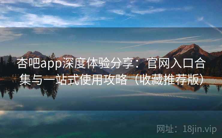 杏吧app深度体验分享:官网入口合集与一站式使用攻略(收藏推荐版) 杏吧app深度体验分享:官网入口合集与一站式使用攻略(收藏推荐版)