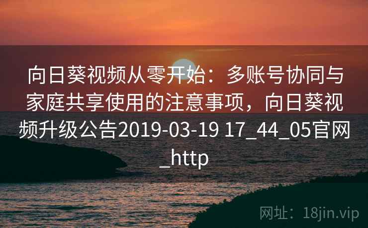 向日葵视频从零开始:多账号协同与家庭共享使用的注意事项,向日葵视频升级公告2019-03-19 17_44_05官网_http 向日葵视频从零开始:多账号协同与家庭共享使用的注意事项,向日葵视频升级公告2019-03-19 17_44_05官网_http