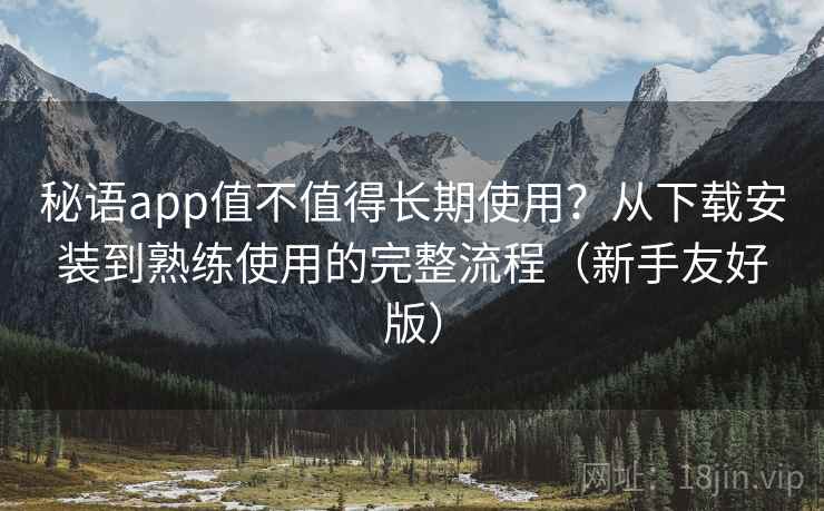 秘语app值不值得长期使用？从下载安装到熟练使用的完整流程（新手友好版）