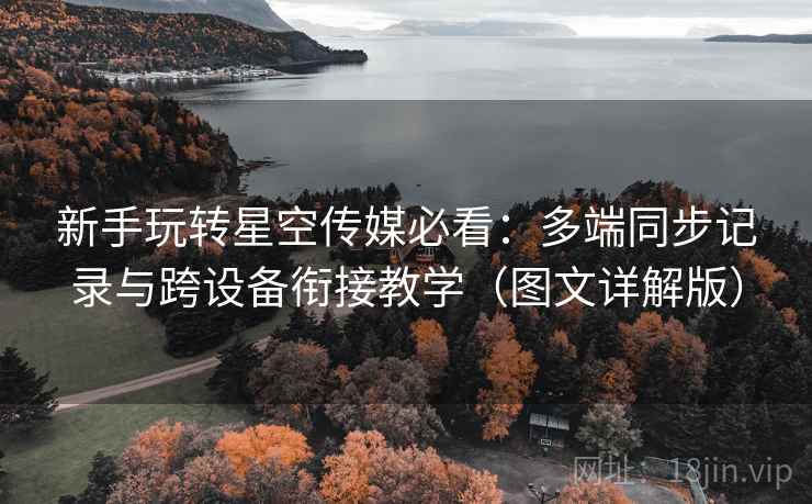 新手玩转星空传媒必看：多端同步记录与跨设备衔接教学（图文详解版）