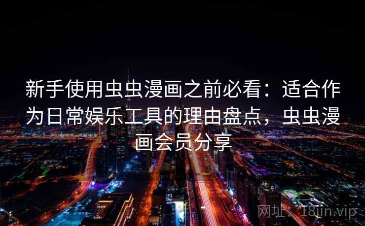 新手使用虫虫漫画之前必看：适合作为日常娱乐工具的理由盘点，虫虫漫画会员分享