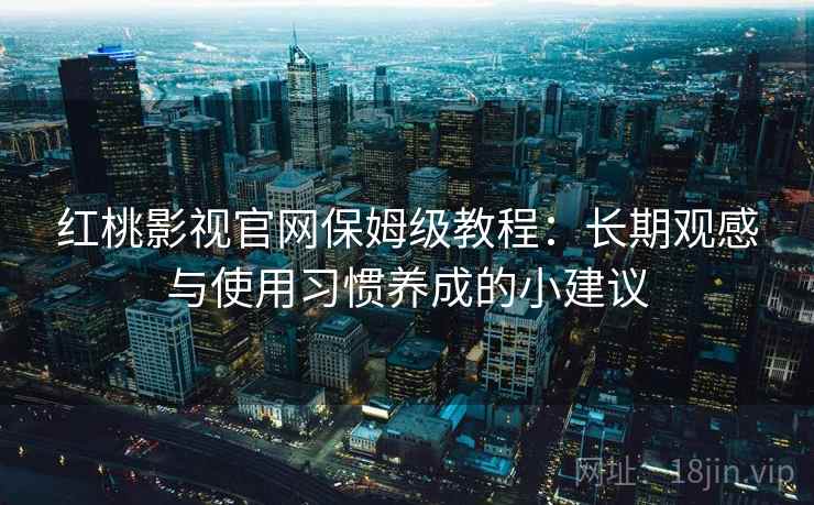 红桃影视官网保姆级教程：长期观感与使用习惯养成的小建议