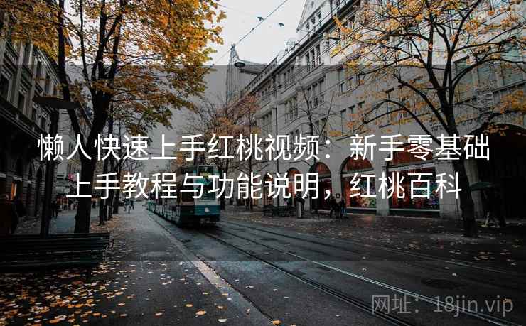 懒人快速上手红桃视频：新手零基础上手教程与功能说明，红桃百科