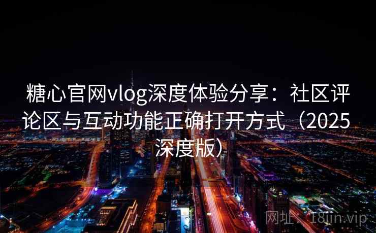 糖心官网vlog深度体验分享：社区评论区与互动功能正确打开方式（2025 深度版）