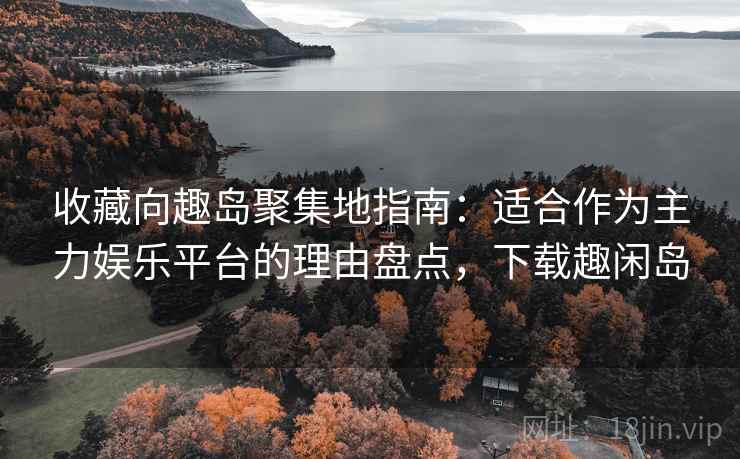 收藏向趣岛聚集地指南：适合作为主力娱乐平台的理由盘点，下载趣闲岛