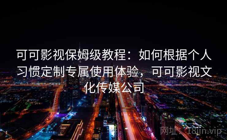 可可影视保姆级教程：如何根据个人习惯定制专属使用体验，可可影视文化传媒公司