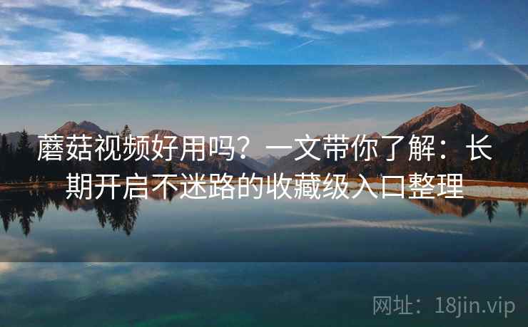 蘑菇视频好用吗?一文带你了解:长期开启不迷路的收藏级入口整理 蘑菇视频好用吗?一文带你了解:长期开启不迷路的收藏级入口整理