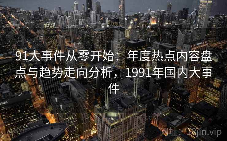 91大事件从零开始：年度热点内容盘点与趋势走向分析，1991年国内大事件