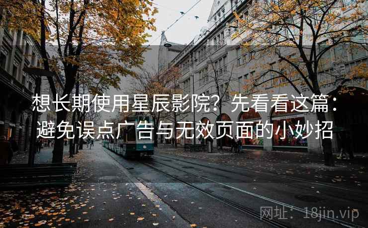 想长期使用星辰影院？先看看这篇：避免误点广告与无效页面的小妙招