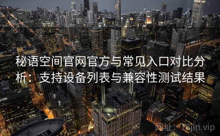 秘语空间官网官方与常见入口对比分析：支持设备列表与兼容性测试结果