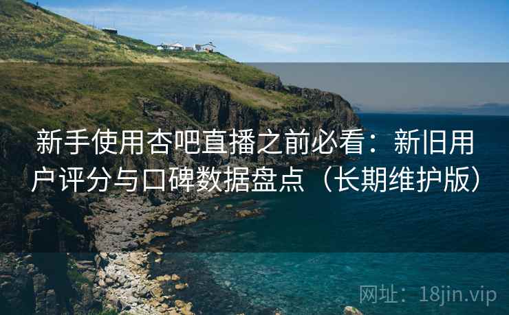 新手使用杏吧直播之前必看：新旧用户评分与口碑数据盘点（长期维护版）
