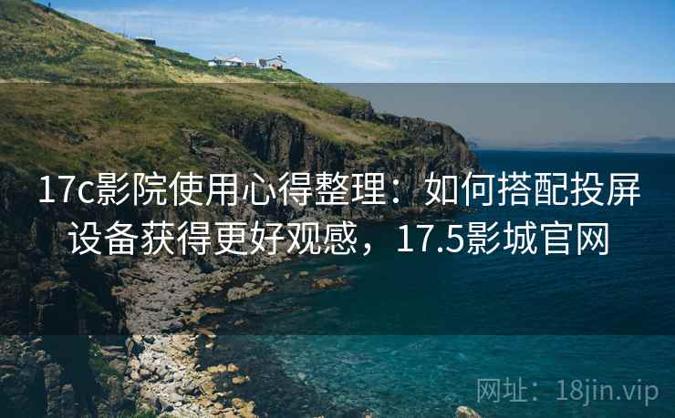17c影院使用心得整理：如何搭配投屏设备获得更好观感，17.5影城官网