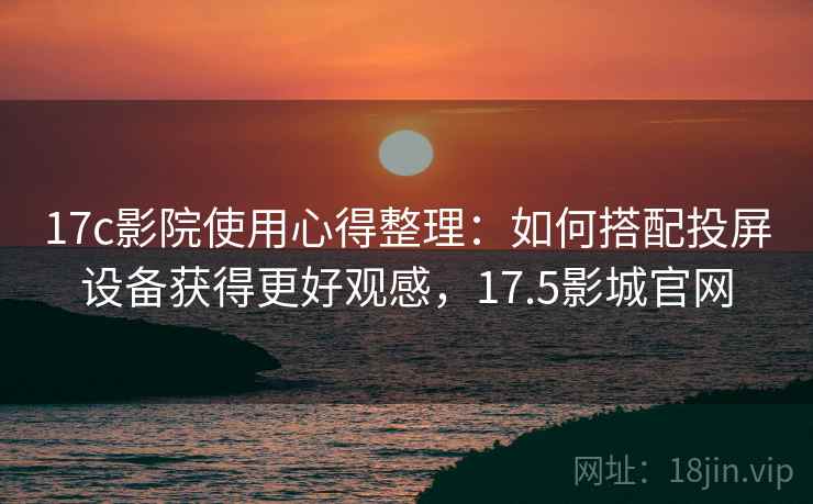 17c影院使用心得整理：如何搭配投屏设备获得更好观感，17.5影城官网