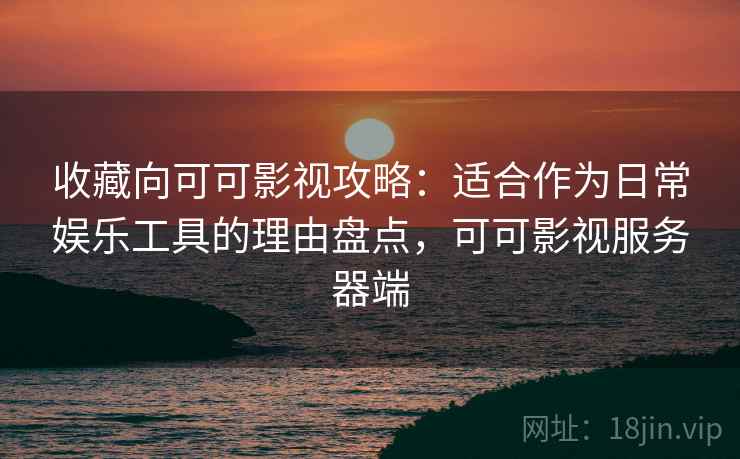 收藏向可可影视攻略：适合作为日常娱乐工具的理由盘点，可可影视服务器端