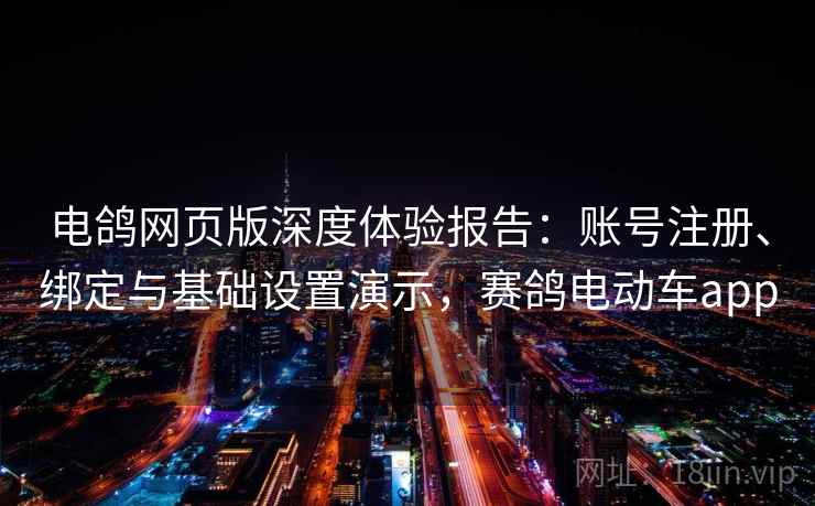 电鸽网页版深度体验报告：账号注册、绑定与基础设置演示，赛鸽电动车app