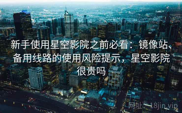 新手使用星空影院之前必看：镜像站、备用线路的使用风险提示，星空影院很贵吗