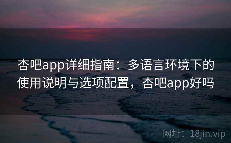 杏吧app详细指南：多语言环境下的使用说明与选项配置，杏吧app好吗