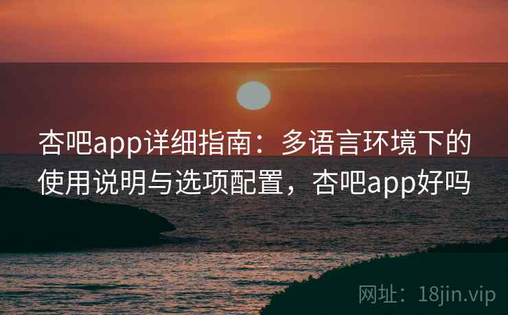 杏吧app详细指南：多语言环境下的使用说明与选项配置，杏吧app好吗