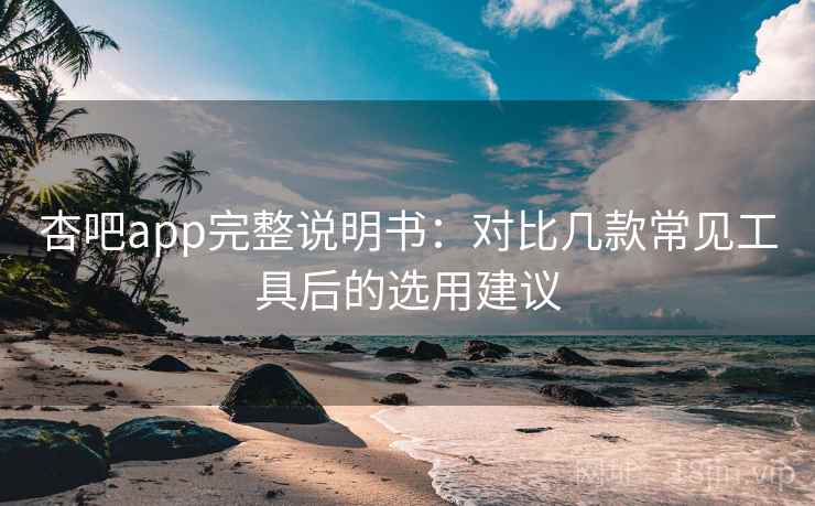 杏吧app完整说明书：对比几款常见工具后的选用建议