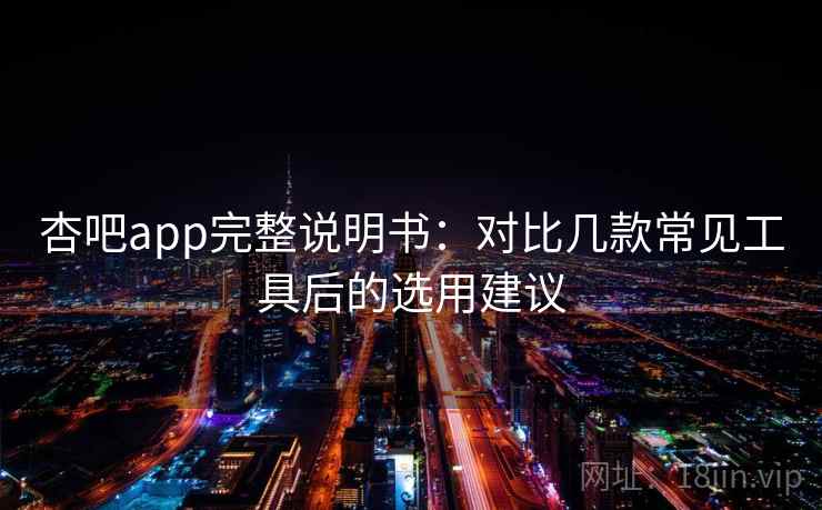 杏吧app完整说明书：对比几款常见工具后的选用建议