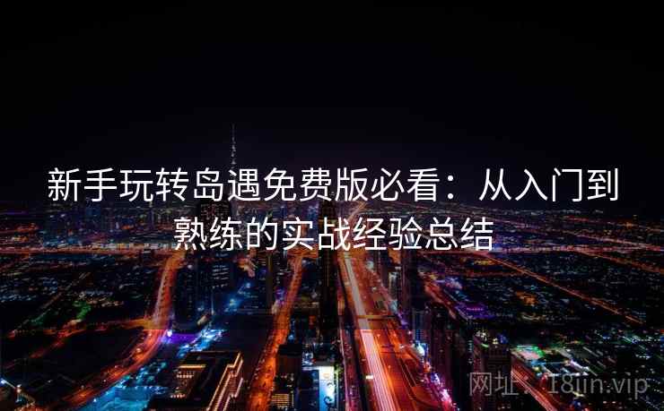 新手玩转岛遇免费版必看：从入门到熟练的实战经验总结
