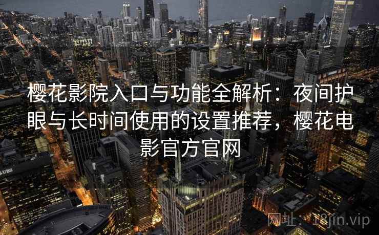 樱花影院入口与功能全解析：夜间护眼与长时间使用的设置推荐，樱花电影官方官网