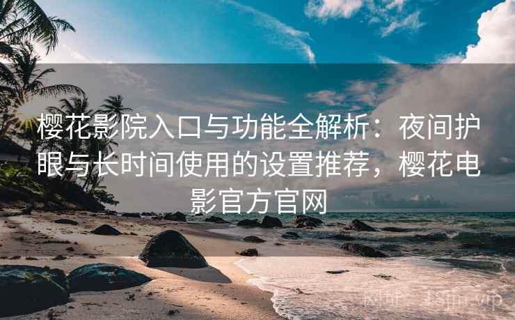 樱花影院入口与功能全解析：夜间护眼与长时间使用的设置推荐，樱花电影官方官网