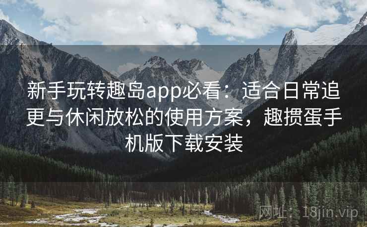 新手玩转趣岛app必看：适合日常追更与休闲放松的使用方案，趣掼蛋手机版下载安装