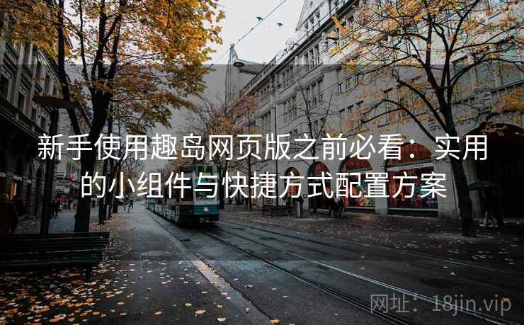 新手使用趣岛网页版之前必看：实用的小组件与快捷方式配置方案