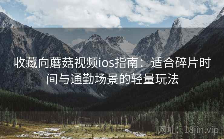 收藏向蘑菇视频ios指南：适合碎片时间与通勤场景的轻量玩法