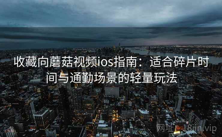 收藏向蘑菇视频ios指南：适合碎片时间与通勤场景的轻量玩法