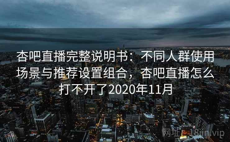 杏吧直播完整说明书：不同人群使用场景与推荐设置组合，杏吧直播怎么打不开了2020年11月