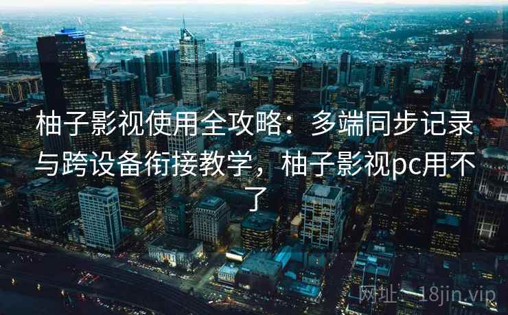 柚子影视使用全攻略：多端同步记录与跨设备衔接教学，柚子影视pc用不了