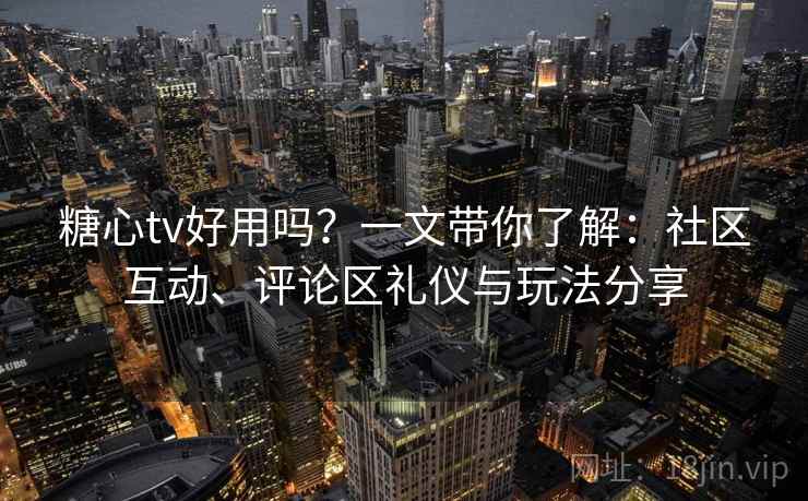 糖心tv好用吗？一文带你了解：社区互动、评论区礼仪与玩法分享