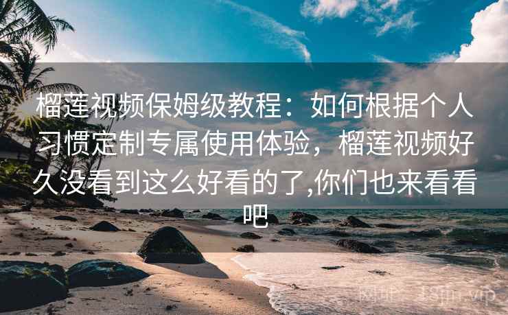 榴莲视频保姆级教程：如何根据个人习惯定制专属使用体验，榴莲视频好久没看到这么好看的了,你们也来看看吧